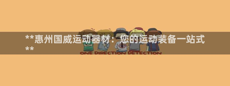 意昂3娱乐：**惠州国威运动器材：您的运动装备一站式