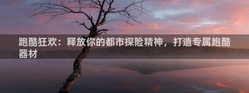 意昂体育3招商：跑酷狂欢：释放你的都市探险精神，打造