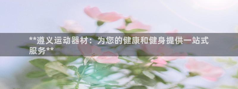 意昂3代理：**遵义运动器材：为您的健康和健身提供一