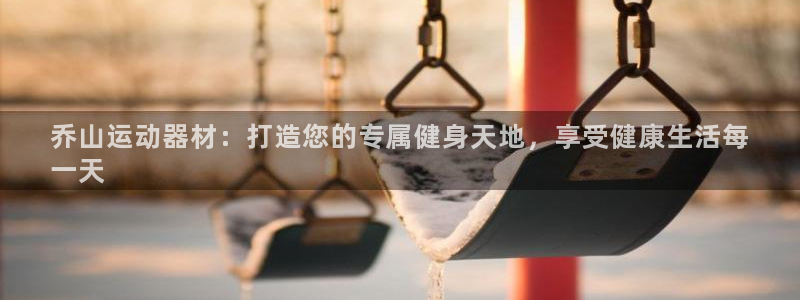 意昂体育3平台注册要钱吗是真的吗：乔山运动器材：打造