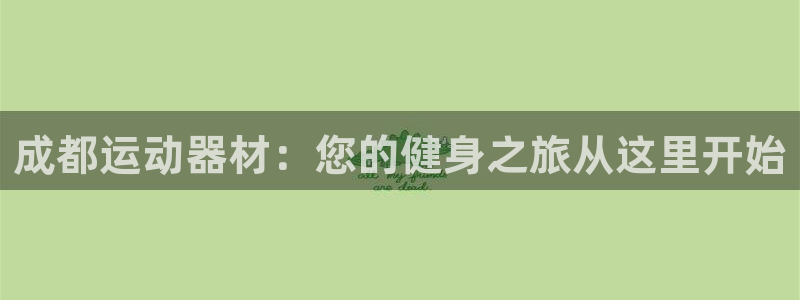 意昂体育3注册：成都运动器材：您的健身之旅从这里开始