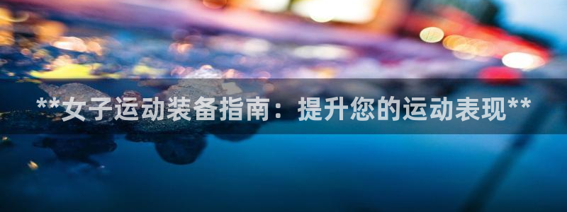 意昂体育3官方客服电话：**女子运动装备指南：提升您