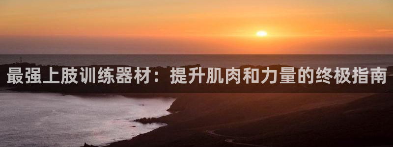 意昂体育3招商电话号码是多少：最强上肢训练器材：提升