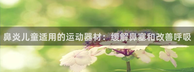 意昂3集团简介：鼻炎儿童适用的运动器材：缓解鼻塞和改