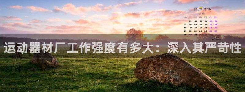 意昂3集团官网网址：运动器材厂工作强度有多大：深入其