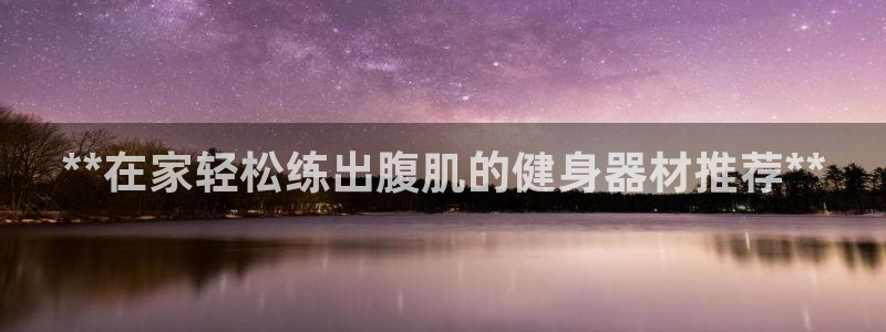 意昂体育3平台注册要钱吗是真的吗：**在家轻松练出腹