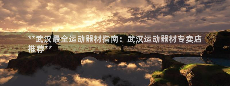 海南意昂体育3发展怎么样：**武汉最全运动器材指南：