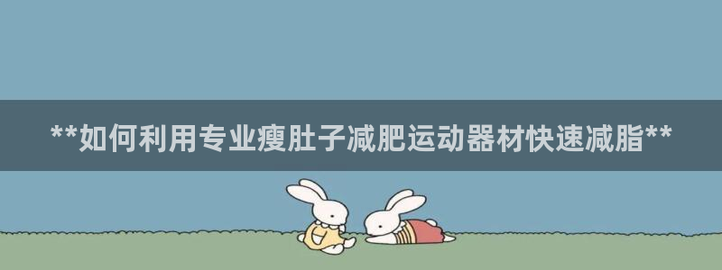 注册意昂3：**如何利用专业瘦肚子减肥运动器材快速减