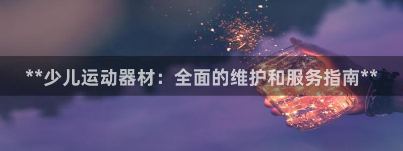 意昂3娱乐：**少儿运动器材：全面的维护和服务指南*