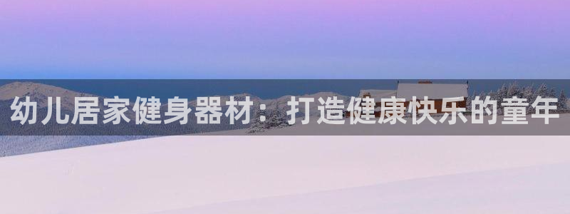 意昂3五金厂：幼儿居家健身器材：打造健康快乐的童年