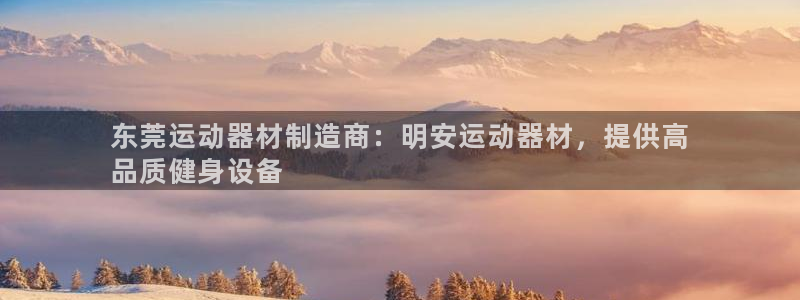 意昂体育3招商电话号码：东莞运动器材制造商：明安运动