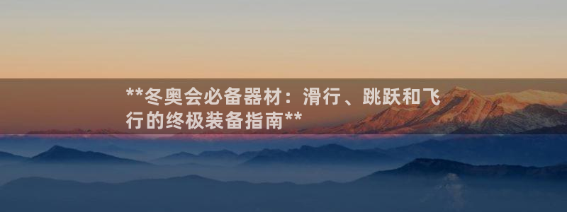 意昂体育3平台假的吗是真的吗：**冬奥会必备器材：滑