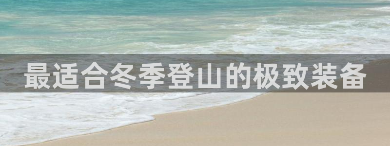 意昂体育3是干嘛的公司：最适合冬季登山的极致装备