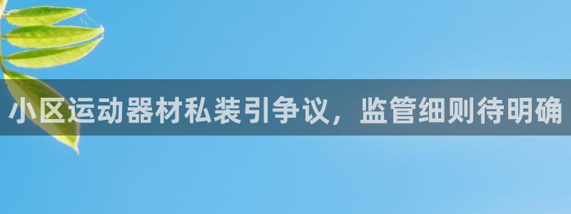 意昂体育3招商电话号码：小区运动器材私装引争议，监管