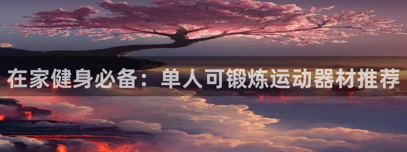 意昂3娱乐：在家健身必备：单人可锻炼运动器材推荐