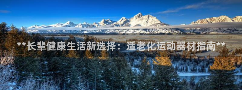 意昂体育3平台注册要钱吗安全吗：**长辈健康生活新选