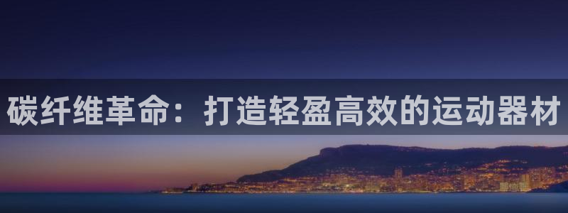 意昂体育3招商电话是多少啊：碳纤维革命：打造轻盈高效