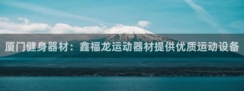 意昂体育3招商电话号码查询是多少：厦门健身器材：鑫福