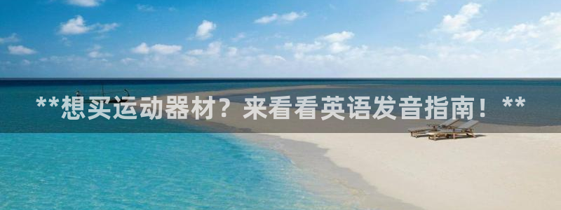 意昂3娱乐下载：**想买运动器材？来看看英语发音指南