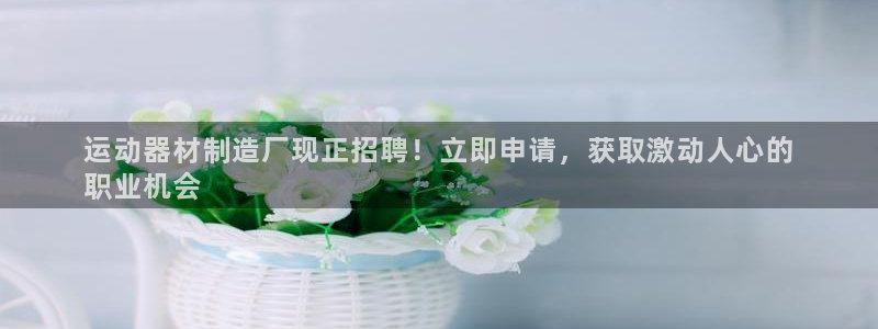 意昂集团官网：运动器材制造厂现正招聘！立即申请，获取