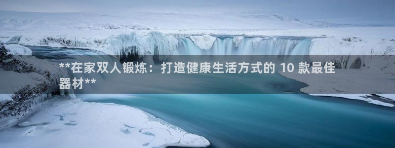 意昂集团官网：**在家双人锻炼：打造健康生活方式的 