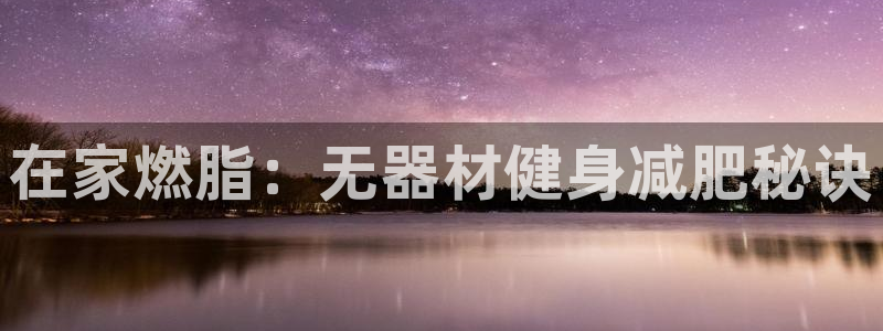 意昂3娱乐：在家燃脂：无器材健身减肥秘诀