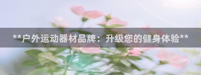 德国意昂3集团：**户外运动器材品牌：升级您的健身体