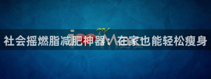 意昂3集团：社会摇燃脂减肥神器：在家也能轻松瘦身