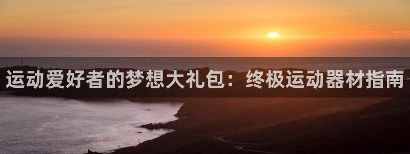 意昂3集团官网网址：运动爱好者的梦想大礼包：终极运动