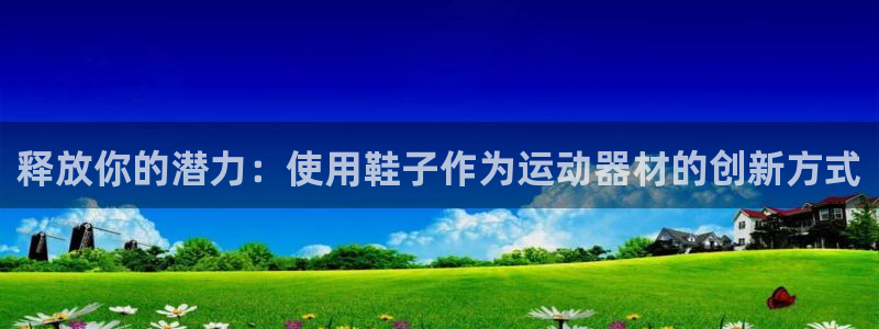 意昂3娱乐：释放你的潜力：使用鞋子作为运动器材的创新