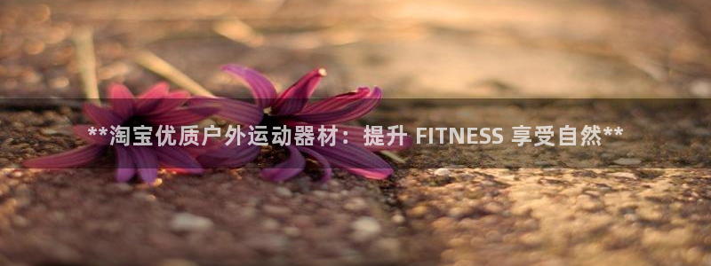 意昂体育3平台是正规平台吗知乎：**淘宝优质户外运动
