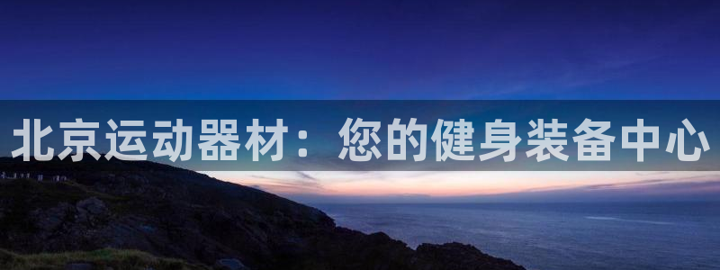 意昂3娱乐平台：北京运动器材：您的健身装备中心