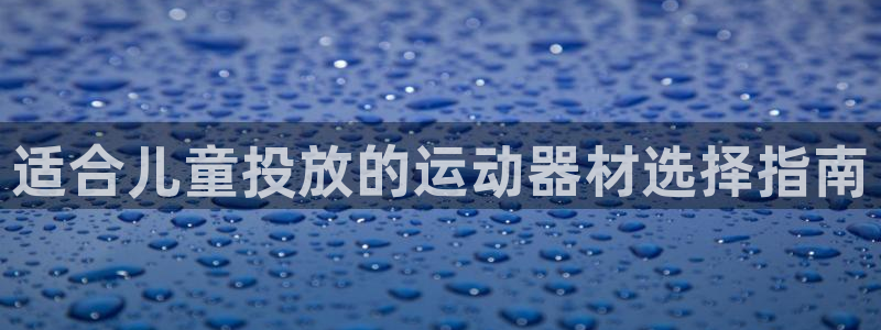 意昂体育3平台：适合儿童投放的运动器材选择指南