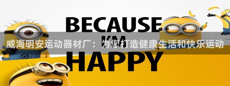 意昂体育3招商：威海明安运动器材厂：为您打造健康生活