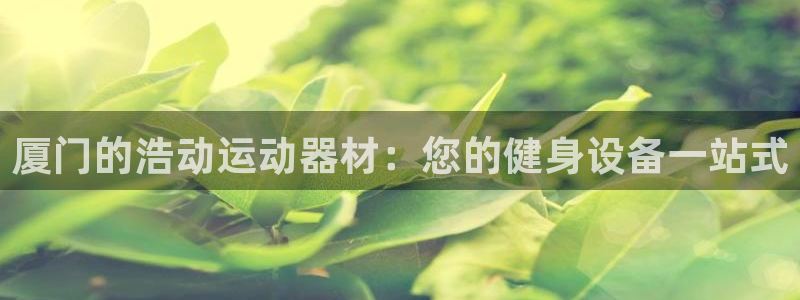 意昂3娱乐代理怎么样：厦门的浩动运动器材：您的健身设