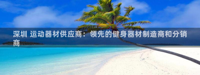 意昂3娱乐下载：深圳 运动器材供应商：领先的健身器材