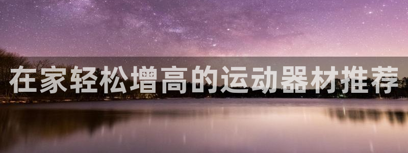 意昂3娱乐下载：在家轻松增高的运动器材推荐