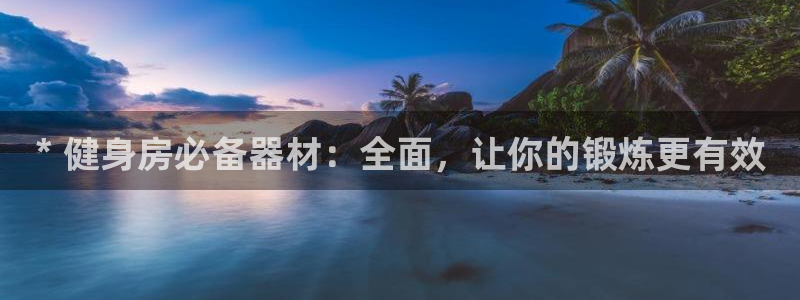 意昂集团官网：* 健身房必备器材：全面，让你的锻炼更