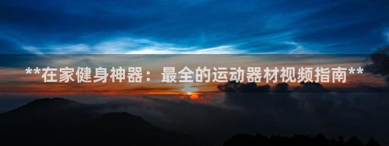 意昂体育3招商电话地址：**在家健身神器：最全的运动