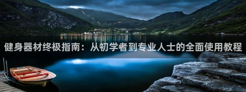意昂体育3招商电话号码查询：健身器材终极指南：从初学