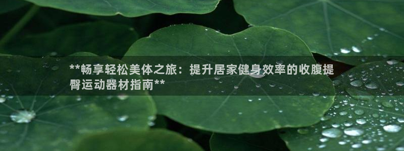 意昂3娱乐代理怎么样：**畅享轻松美体之旅：提升居家