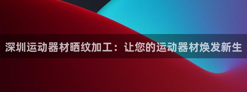意昂3娱乐下载：深圳运动器材晒纹加工：让您的运动器材