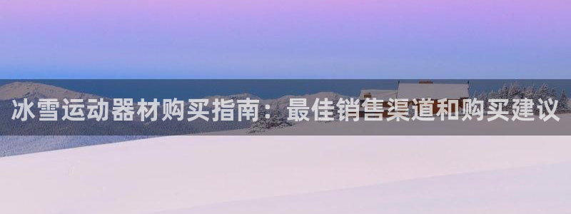 意昂3集团简介：冰雪运动器材购买指南：最佳销售渠道和
